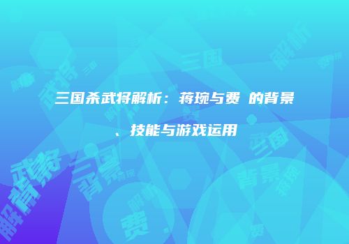 三国杀武将解析：蒋琬与费袆的背景、技能与游戏运用