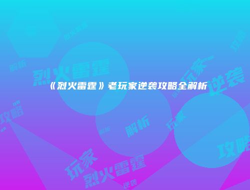 《烈火雷霆》老玩家逆袭攻略全解析