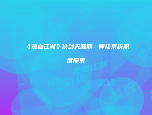 《热血江湖》仗剑天涯期：师徒系统深度探索