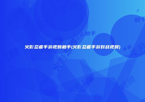 火影忍者手游视频触手(火影忍者手游对战视频)