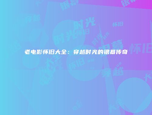 老电影怀旧大全：穿越时光的银幕传奇