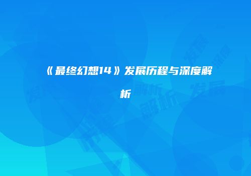 《最终幻想14》发展历程与深度解析