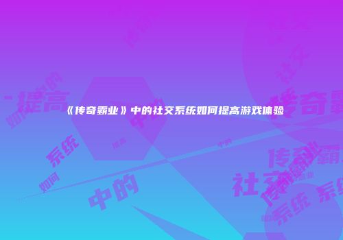 《传奇霸业》中的社交系统如何提高游戏体验