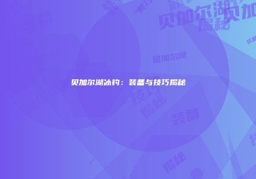 贝加尔湖冰钓：装备与技巧揭秘