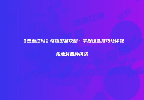 《热血江湖》怪物图鉴攻略：掌握这些技巧让你轻松应对各种挑战