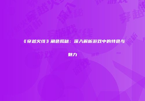 《穿越火线》角色揭秘：深入解析游戏中的特色与魅力
