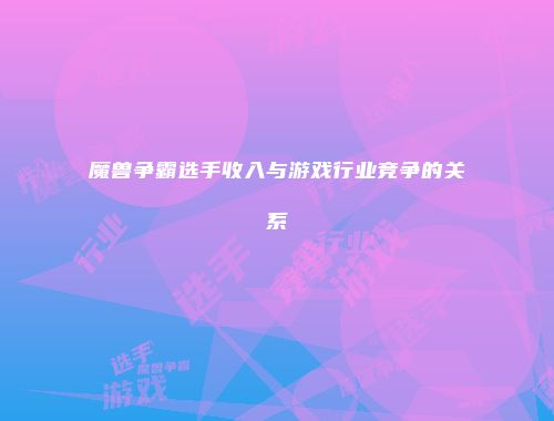 魔兽争霸选手收入与游戏行业竞争的关系