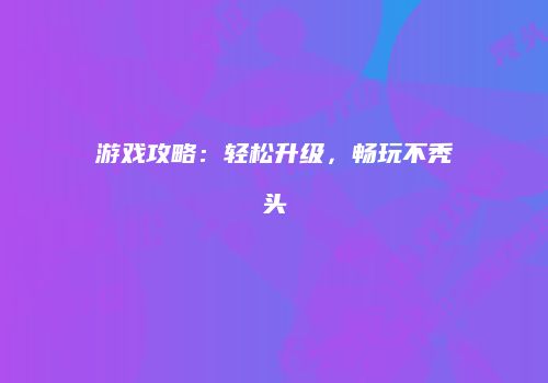 游戏攻略：轻松升级，畅玩不秃头