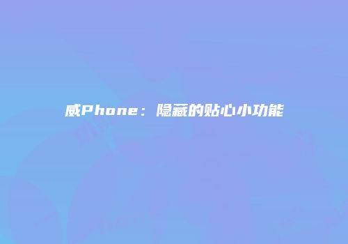 威Phone：隐藏的贴心小功能
