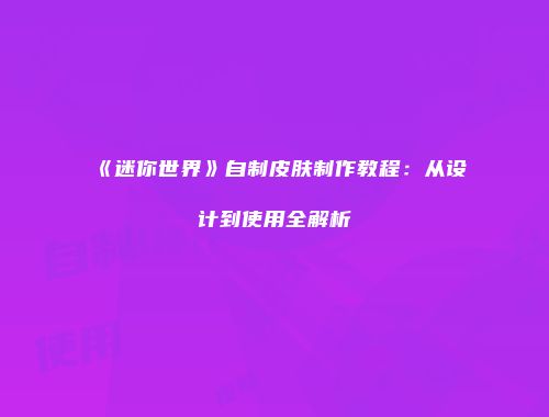 《迷你世界》自制皮肤制作教程：从设计到使用全解析