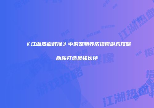 《江湖热血群像》中的宠物养成指南游戏攻略助你打造最强伙伴