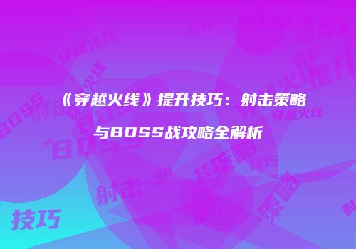 《穿越火线》提升技巧：射击策略与BOSS战攻略全解析