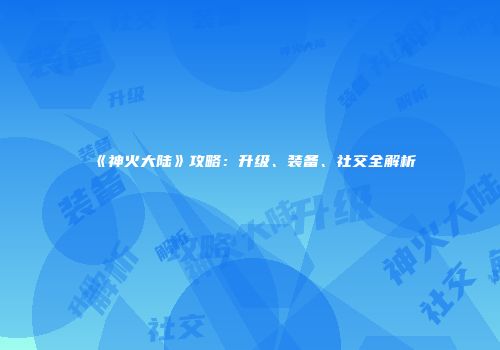 《神火大陆》攻略：升级、装备、社交全解析