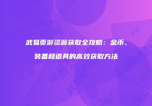 武易页游资源获取全攻略：金币、装备和道具的高效获取方法