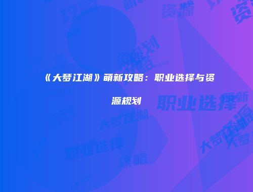 《大梦江湖》萌新攻略：职业选择与资源规划