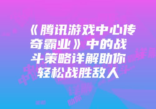 《腾讯游戏中心传奇霸业》中的战斗策略详解助你轻松战胜敌人