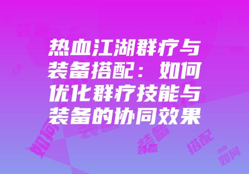 热血江湖群疗与装备搭配：如何优化群疗技能与装备的协同效果