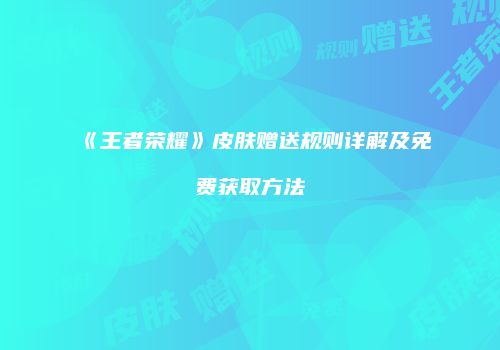 《王者荣耀》皮肤赠送规则详解及免费获取方法