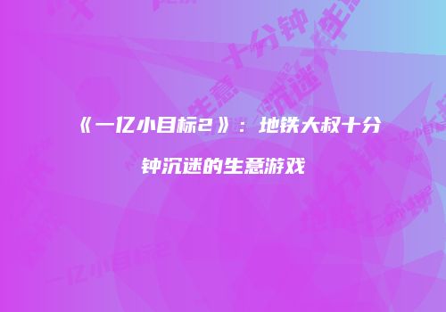 《一亿小目标2》：地铁大叔十分钟沉迷的生意游戏