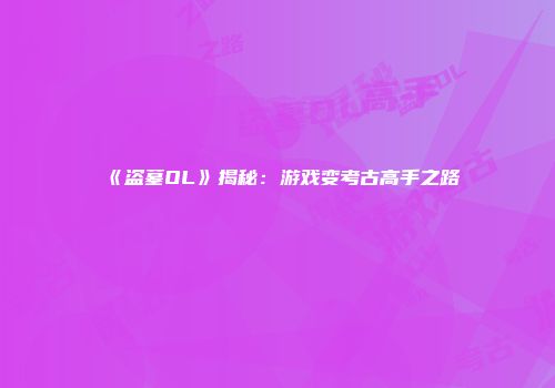 《盗墓OL》揭秘：游戏变考古高手之路