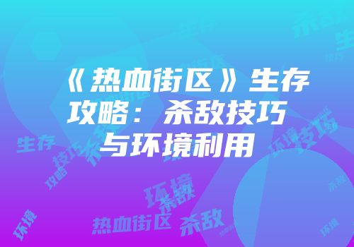 《热血街区》生存攻略：杀敌技巧与环境利用