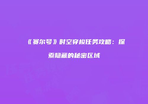 《赛尔号》时空穿梭任务攻略:探索隐藏的秘密区域