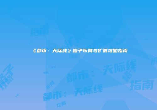 《都市：天际线》格子布局与扩展攻略指南