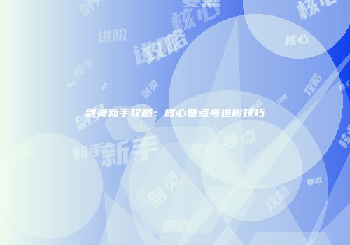 剑灵新手攻略：核心要点与进阶技巧