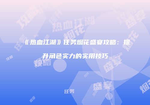 《热血江湖》任务烟花盛宴攻略：提升角色实力的实用技巧