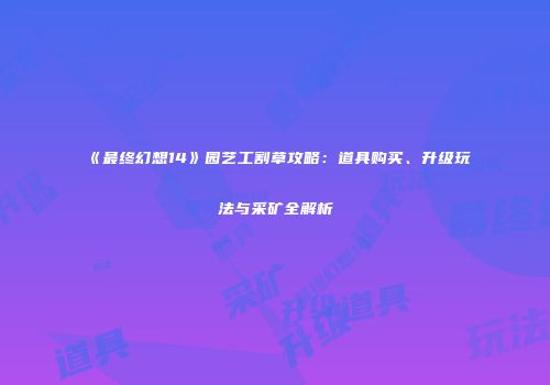 《最终幻想14》园艺工割草攻略：道具购买、升级玩法与采矿全解析