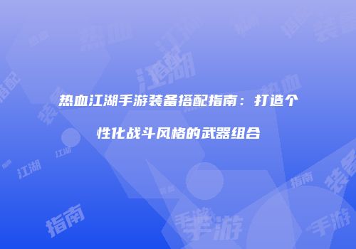 热血江湖手游装备搭配指南：打造个性化战斗风格的武器组合