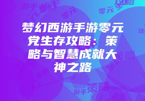 梦幻西游手游零元党生存攻略：策略与智慧成就大神之路
