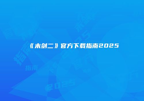 《末剑二》官方下载指南2025