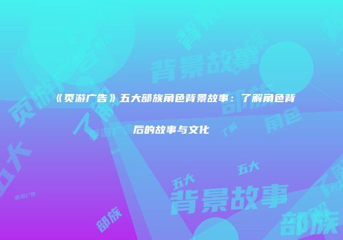 《页游广告》五大部族角色背景故事：了解角色背后的故事与文化