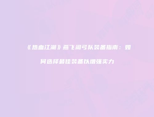 《热血江湖》燕飞阁弓队装备指南：如何选择最佳装备以增强实力