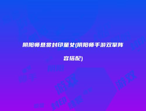 阴阳师悬赏封印童女(阴阳师手游双擎阵容搭配)