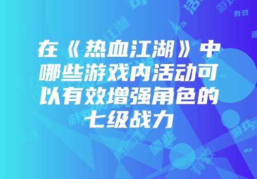 在《热血江湖》中哪些游戏内活动可以有效增强角色的七级战力