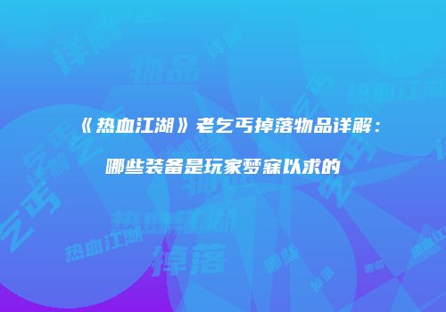 《热血江湖》老乞丐掉落物品详解:哪些装备是玩家梦寐以求的