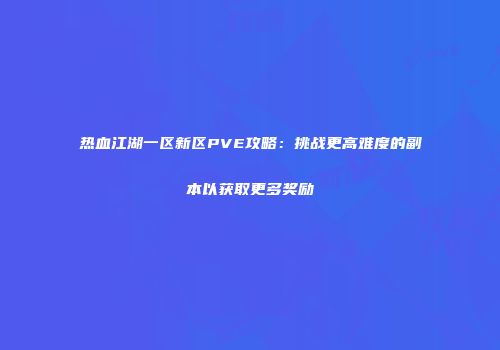 热血江湖一区新区PVE攻略：挑战更高难度的副本以获取更多奖励