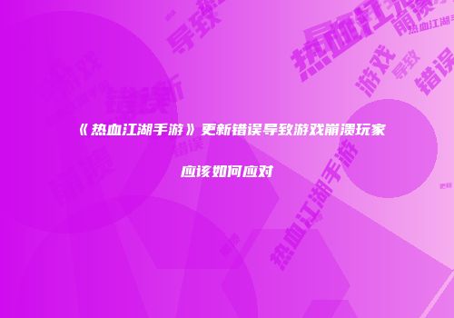《热血江湖手游》更新错误导致游戏崩溃玩家应该如何应对