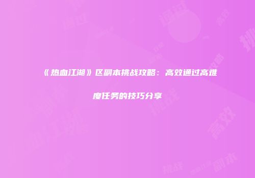 《热血江湖》区副本挑战攻略：高效通过高难度任务的技巧分享