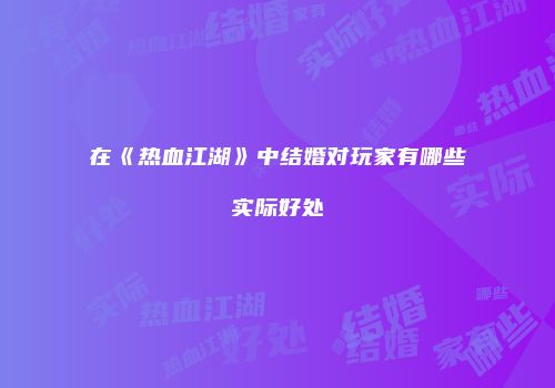 在《热血江湖》中结婚对玩家有哪些实际好处