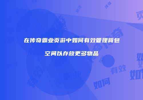 在传奇霸业页游中如何有效管理背包空间以存放更多物品