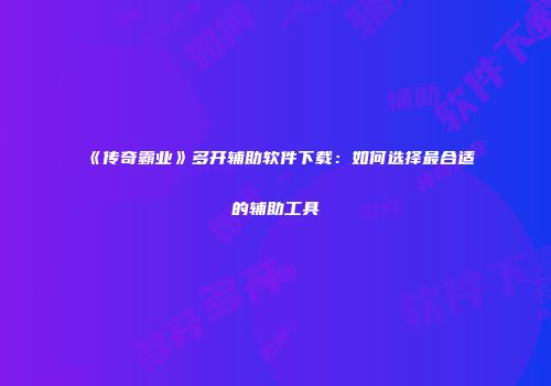 《传奇霸业》多开辅助软件下载:如何选择最合适的辅助工具