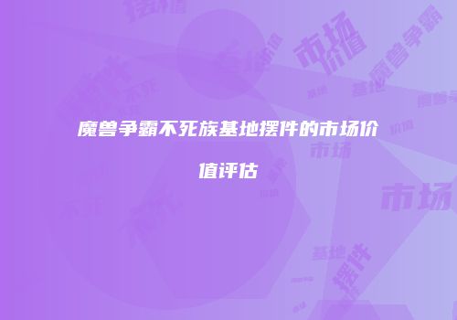 魔兽争霸不死族基地摆件的市场价值评估