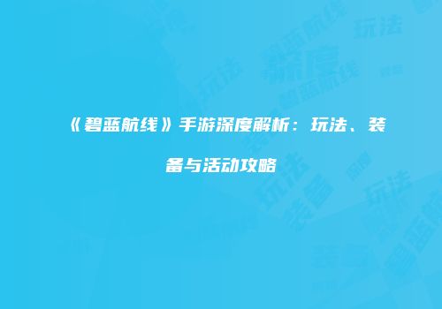 《碧蓝航线》手游深度解析：玩法、装备与活动攻略