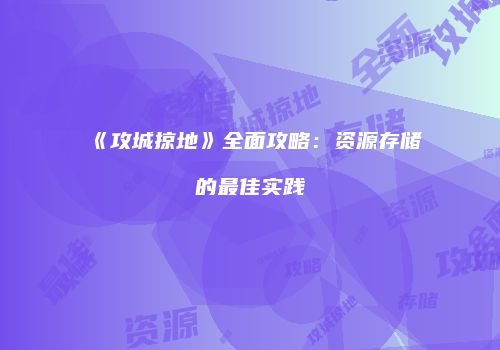 《攻城掠地》全面攻略：资源存储的最佳实践