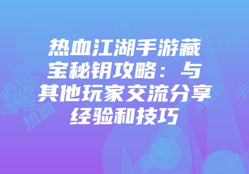热血江湖手游藏宝秘钥攻略：与其他玩家交流分享经验和技巧