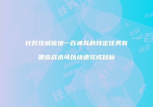 针对攻城掠地一百神兵的特定任务有哪些战术可以快速完成目标
