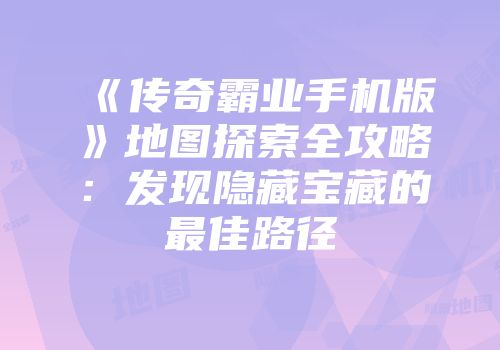 《传奇霸业手机版》地图探索全攻略：发现隐藏宝藏的最佳路径